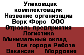 Упаковщик-комплектовщик › Название организации ­ Ворк Форс, ООО › Отрасль предприятия ­ Логистика › Минимальный оклад ­ 35 000 - Все города Работа » Вакансии   . Мордовия респ.